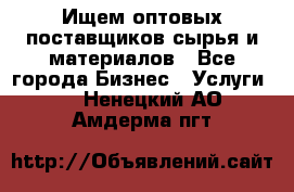 Ищем оптовых поставщиков сырья и материалов - Все города Бизнес » Услуги   . Ненецкий АО,Амдерма пгт